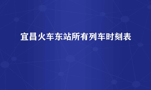 宜昌火车东站所有列车时刻表