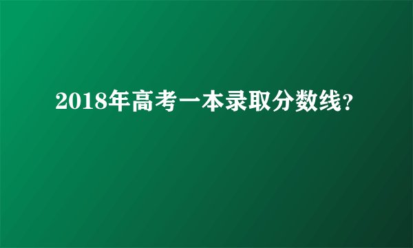 2018年高考一本录取分数线？