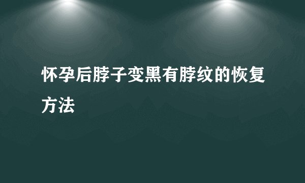 怀孕后脖子变黑有脖纹的恢复方法