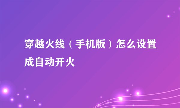 穿越火线（手机版）怎么设置成自动开火