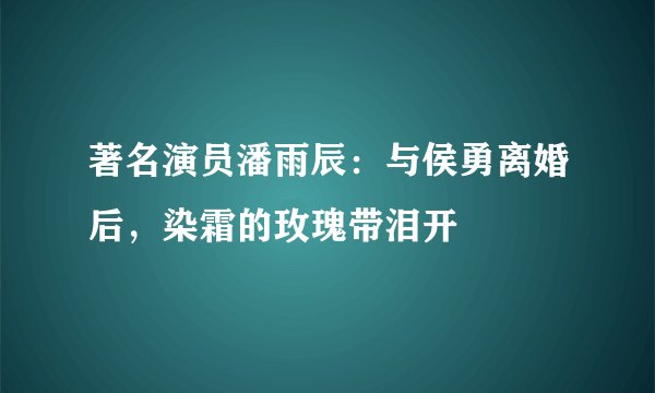 著名演员潘雨辰：与侯勇离婚后，染霜的玫瑰带泪开