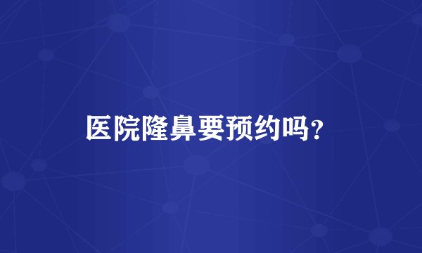 医院隆鼻要预约吗？