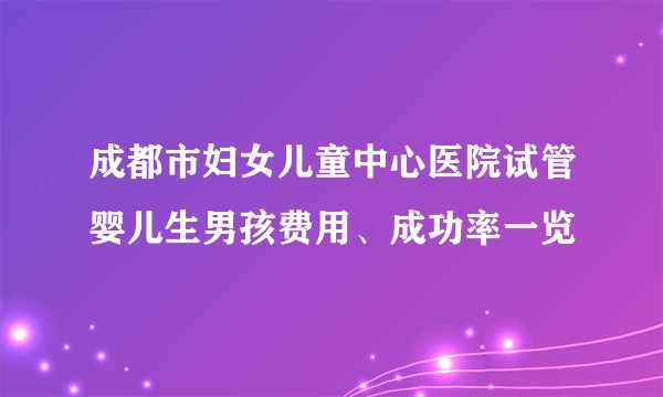 成都市妇女儿童中心医院试管婴儿生男孩费用、成功率一览