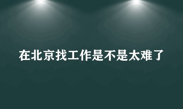 在北京找工作是不是太难了