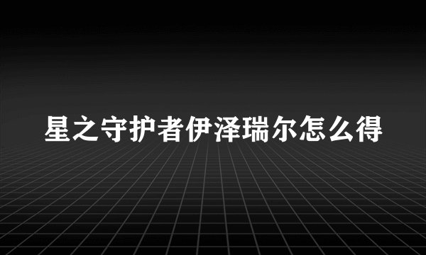 星之守护者伊泽瑞尔怎么得