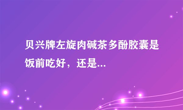 贝兴牌左旋肉碱茶多酚胶囊是饭前吃好，还是...