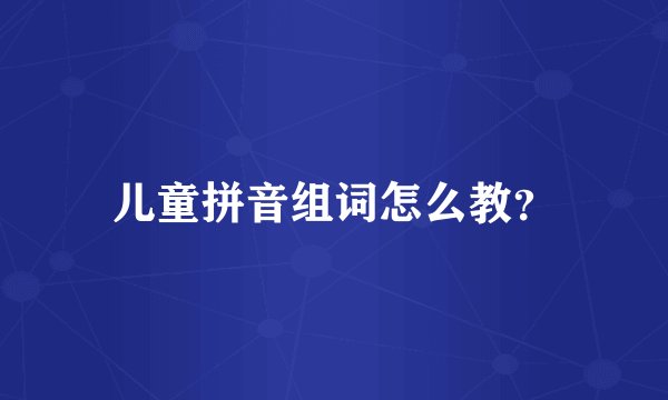 儿童拼音组词怎么教？