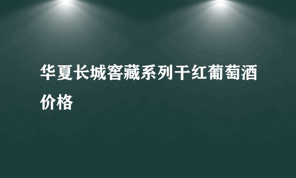 华夏长城窖藏系列干红葡萄酒价格