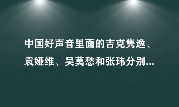 中国好声音里面的吉克隽逸、袁娅维、吴莫愁和张玮分别都唱了哪些歌曲?