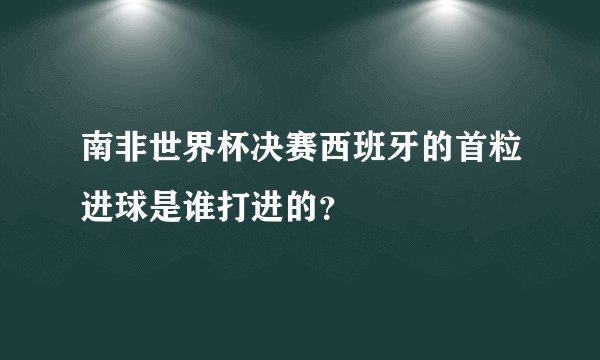 南非世界杯决赛西班牙的首粒进球是谁打进的？