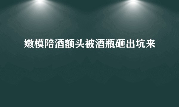 嫩模陪酒额头被酒瓶砸出坑来