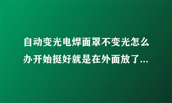 自动变光电焊面罩不变光怎么办开始挺好就是在外面放了一夜，就不变光了？