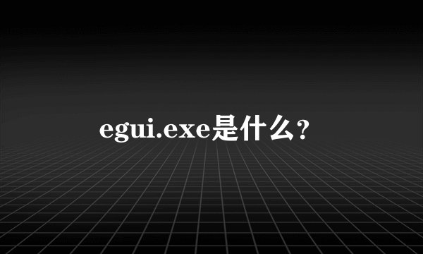 egui.exe是什么?