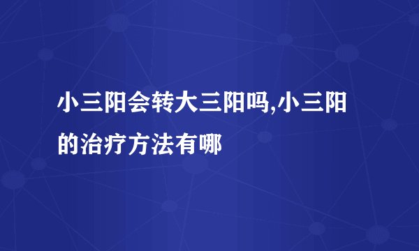 小三阳会转大三阳吗,小三阳的治疗方法有哪