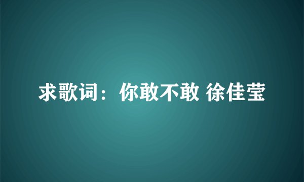 求歌词：你敢不敢 徐佳莹