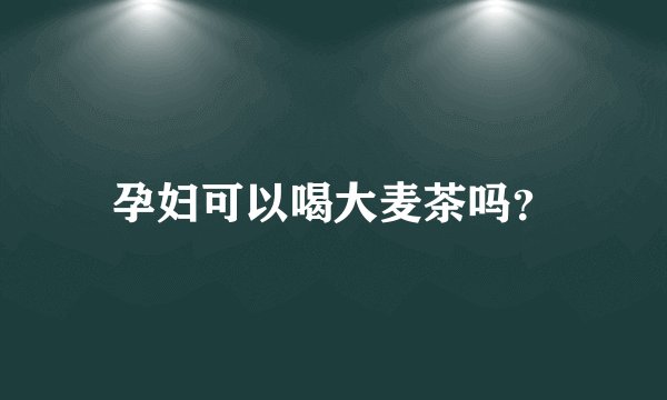 孕妇可以喝大麦茶吗？