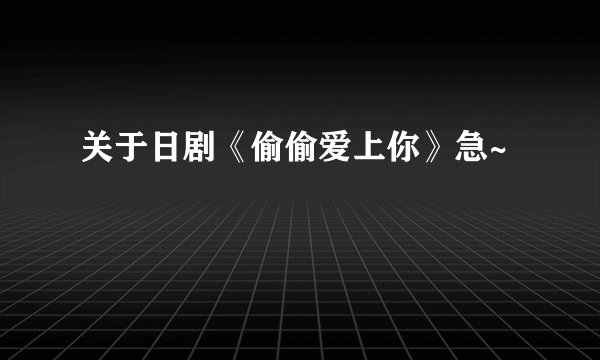 关于日剧《偷偷爱上你》急~