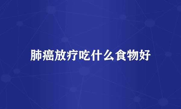 肺癌放疗吃什么食物好