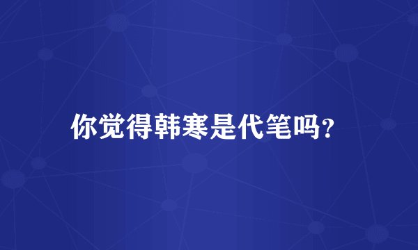 你觉得韩寒是代笔吗？