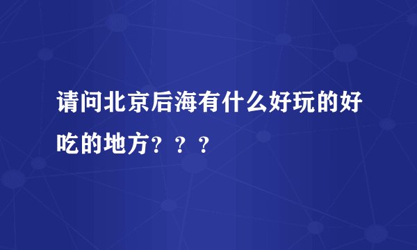 请问北京后海有什么好玩的好吃的地方？？？