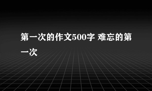 第一次的作文500字 难忘的第一次