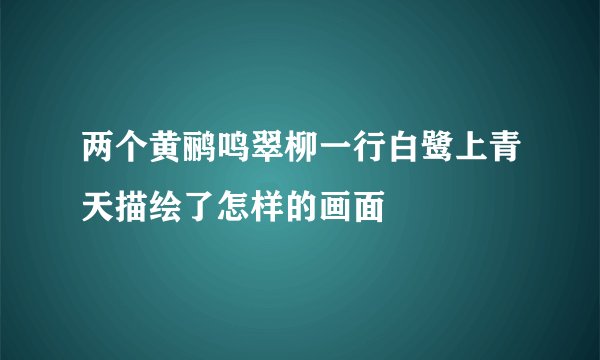 两个黄鹂鸣翠柳一行白鹭上青天描绘了怎样的画面