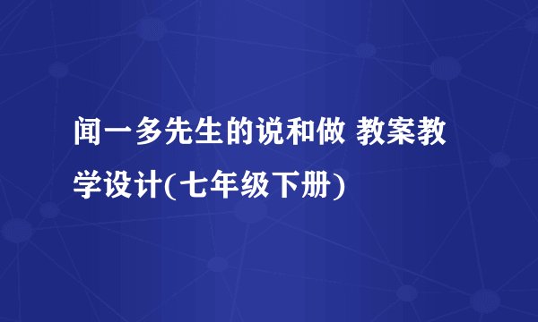闻一多先生的说和做 教案教学设计(七年级下册)