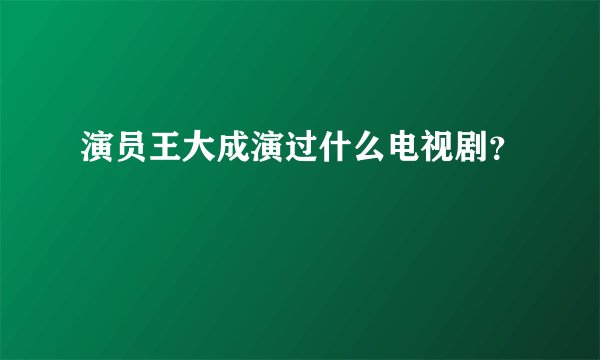演员王大成演过什么电视剧？