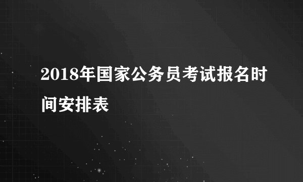 2018年国家公务员考试报名时间安排表