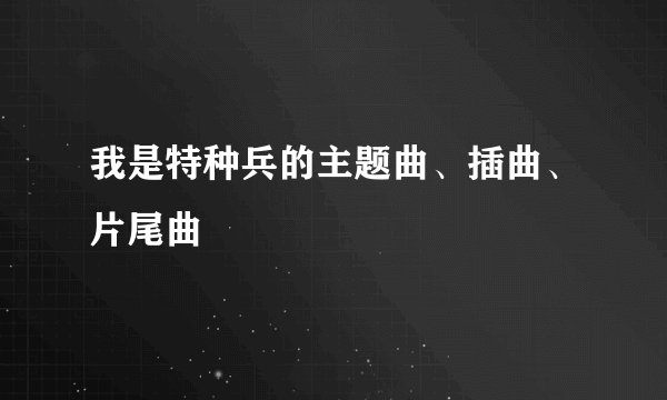我是特种兵的主题曲、插曲、片尾曲