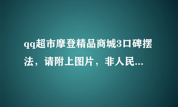 qq超市摩登精品商城3口碑摆法，请附上图片，非人民币，不是双面的？