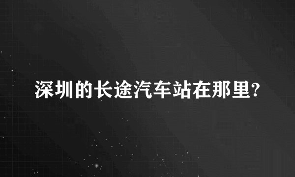 深圳的长途汽车站在那里?