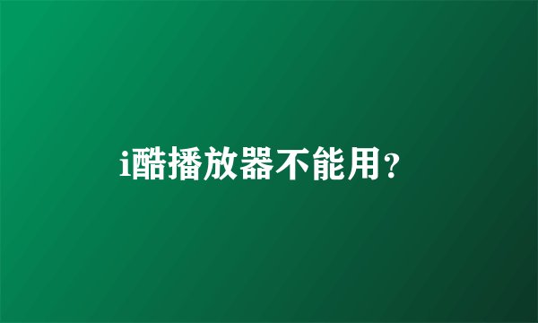 i酷播放器不能用？