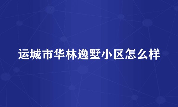 运城市华林逸墅小区怎么样