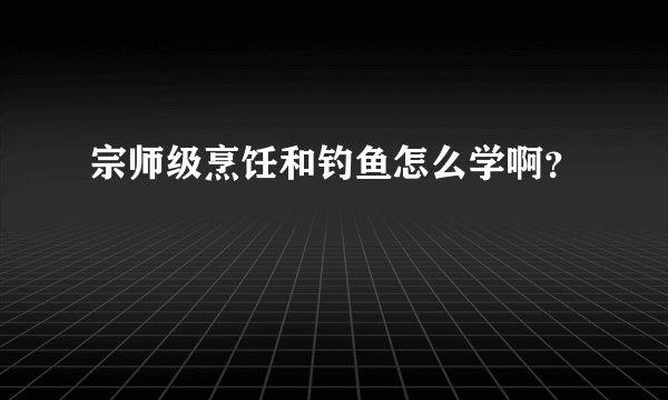 宗师级烹饪和钓鱼怎么学啊？