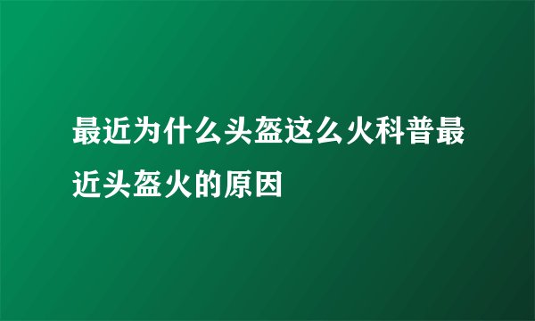 最近为什么头盔这么火科普最近头盔火的原因