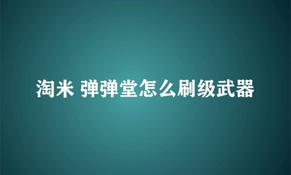淘米 弹弹堂怎么刷级武器