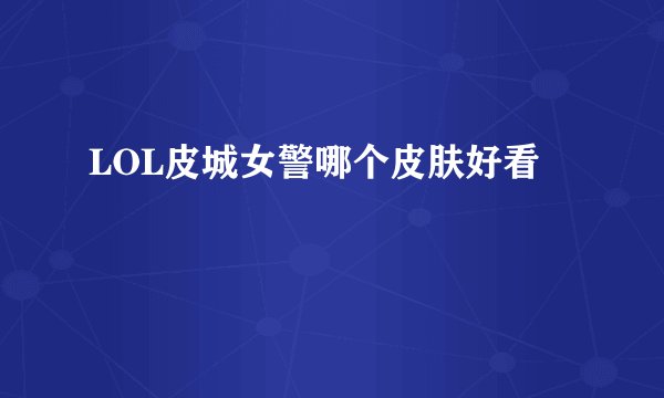 LOL皮城女警哪个皮肤好看