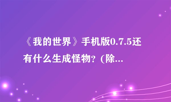 《我的世界》手机版0.7.5还有什么生成怪物？(除了猪人，和ender dragon)谢谢！！