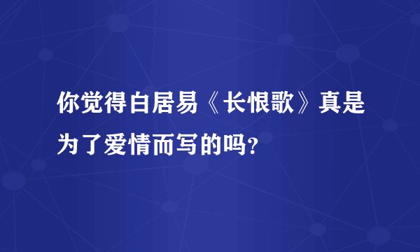 你觉得白居易《长恨歌》真是为了爱情而写的吗？