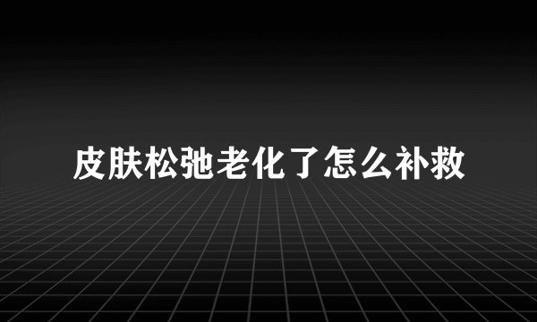 皮肤松弛老化了怎么补救
