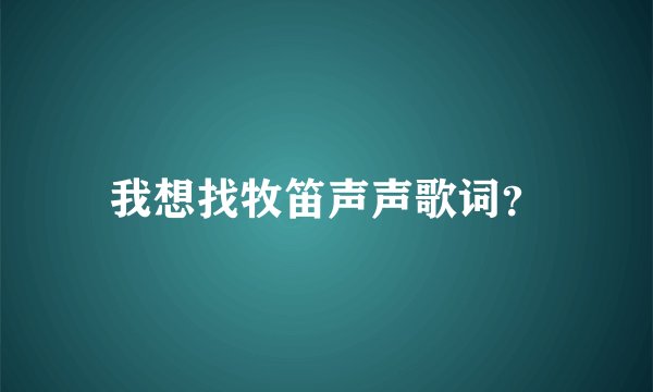 我想找牧笛声声歌词?