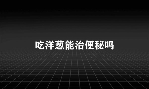 吃洋葱能治便秘吗