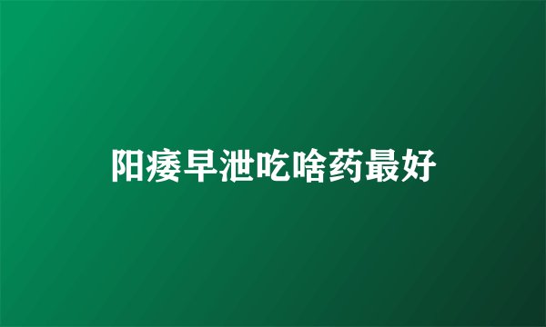 阳痿早泄吃啥药最好