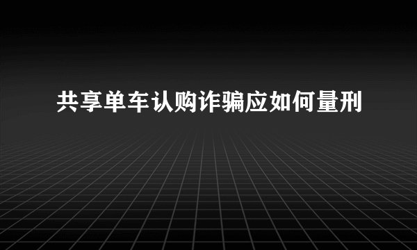 共享单车认购诈骗应如何量刑