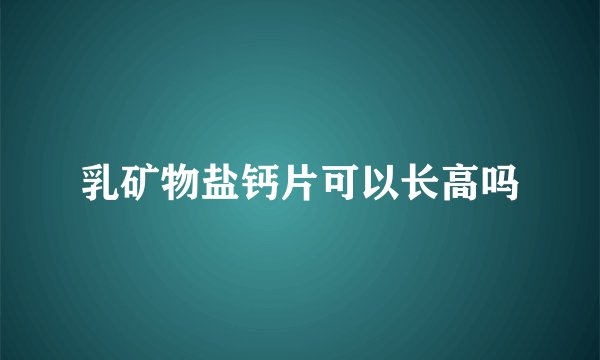 乳矿物盐钙片可以长高吗