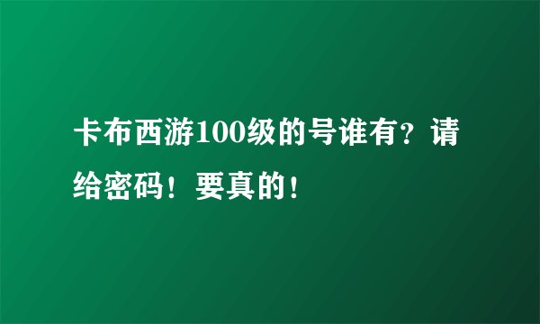 卡布西游100级的号谁有?请给密码!要真的!