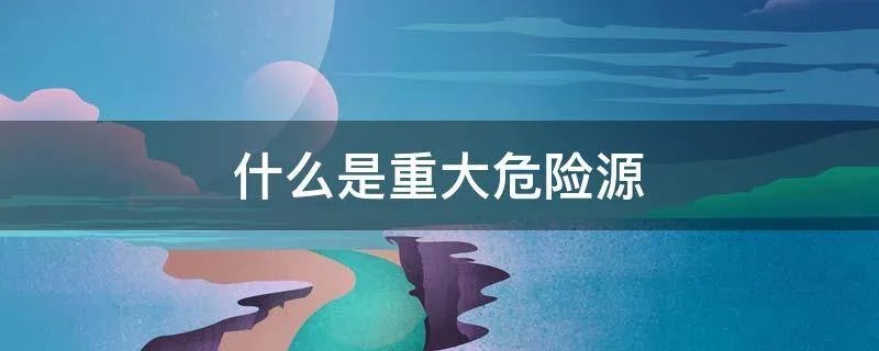 什么是重大危险源