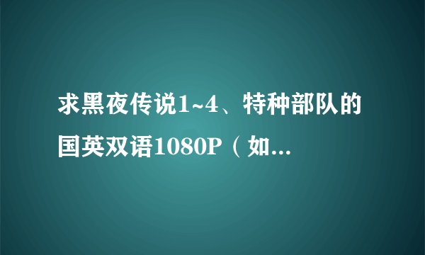求黑夜传说1~4、特种部队的国英双语1080P（如没有1080P的最低720P）的下载地址，或种子，要能100%下载