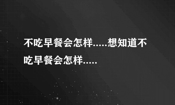 不吃早餐会怎样.....想知道不吃早餐会怎样.....
